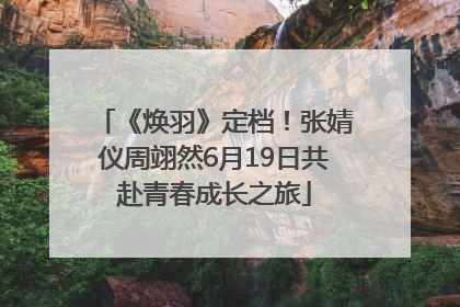 《焕羽》定档！张婧仪周翊然6月19日共赴青春成长之旅