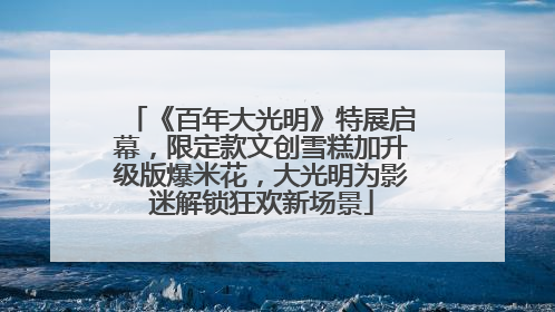 《百年大光明》特展启幕，限定款文创雪糕加升级版爆米花，大光明为影迷解锁狂欢新场景