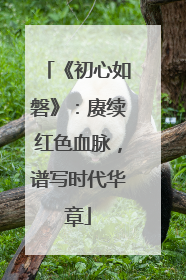 《初心如磐》：赓续红色血脉，谱写时代华章