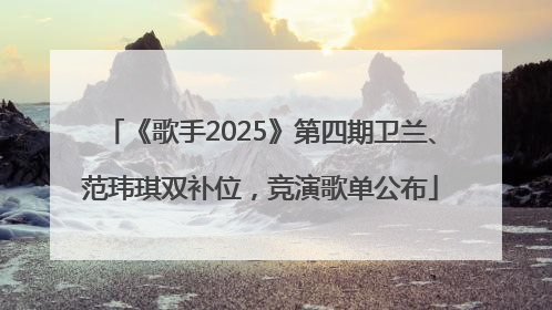 《歌手2025》第四期卫兰、范玮琪双补位，竞演歌单公布