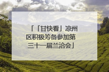 「甘快看」凉州区积极筹备参加第三十一届兰洽会