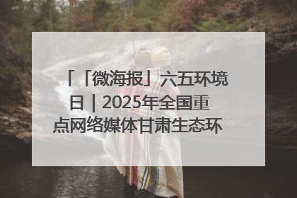「微海报」六五环境日｜2025年全国重点网络媒体甘肃生态环保行走进凉州区