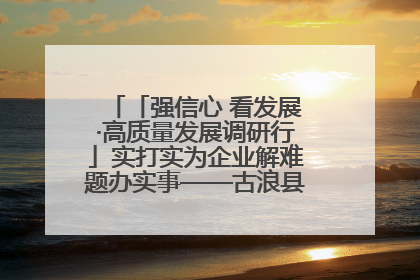 「强信心 看发展·高质量发展调研行」实打实为企业解难题办实事——古浪县优化营商环境助力企业高质量发展见闻