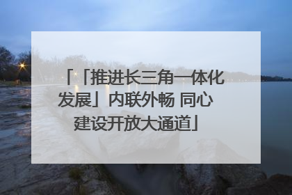 「推进长三角一体化发展」内联外畅 同心建设开放大通道