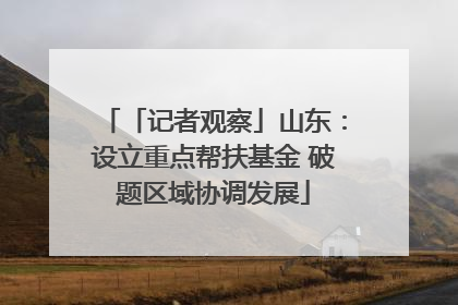 「记者观察」山东：设立重点帮扶基金 破题区域协调发展