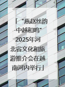 “燕赵丝韵·中越和鸣”2025年河北省文化和旅游推介会在越南河内举行