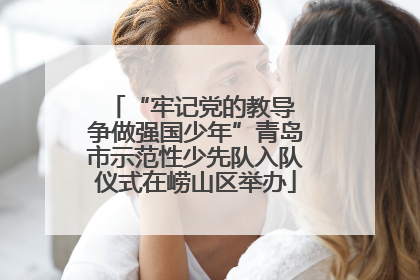 “牢记党的教导 争做强国少年”青岛市示范性少先队入队仪式在崂山区举办