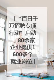 “百日千万招聘专项行动”启动，80余家企业提供1600多个就业岗位