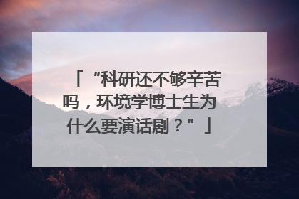 “科研还不够辛苦吗，环境学博士生为什么要演话剧？”