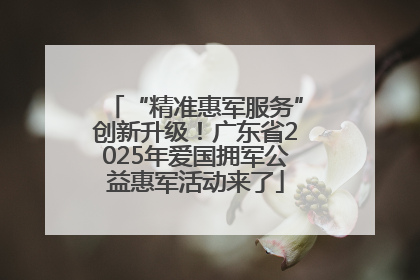 “精准惠军服务”创新升级！广东省2025年爱国拥军公益惠军活动来了