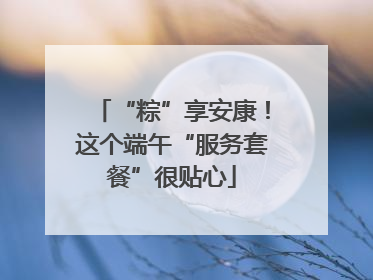 “粽”享安康！这个端午“服务套餐”很贴心