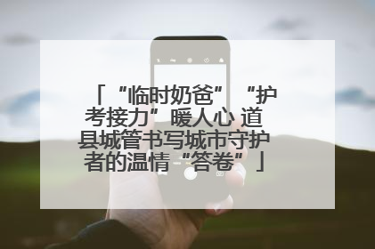 “临时奶爸”“护考接力”暖人心 道县城管书写城市守护者的温情“答卷”
