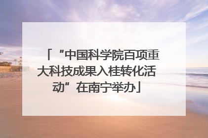 “中国科学院百项重大科技成果入桂转化活动”在南宁举办