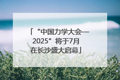 “中国力学大会—2025”将于7月在长沙盛大启幕