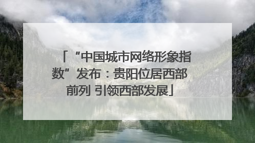 “中国城市网络形象指数”发布：贵阳位居西部前列 引领西部发展