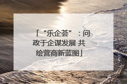“乐企荟”：问政于企谋发展 共绘营商新蓝图