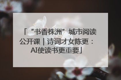 “书香株洲”城市阅读公开课｜诗词才女陈更：AI使读书更重要