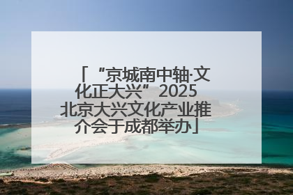 “京城南中轴·文化正大兴”2025北京大兴文化产业推介会于成都举办