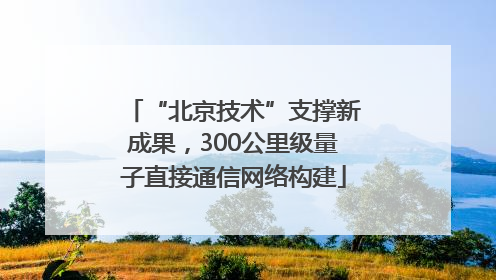 “北京技术”支撑新成果，300公里级量子直接通信网络构建