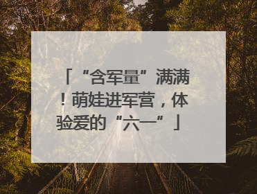 “含军量”满满！萌娃进军营，体验爱的“六一”