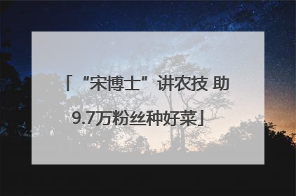 “宋博士”讲农技 助9.7万粉丝种好菜