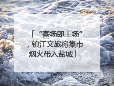 “客场即主场”，镇江文旅将集市烟火带入盐城