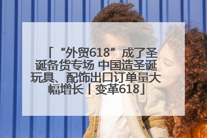 “外贸618”成了圣诞备货专场 中国造圣诞玩具、配饰出口订单量大幅增长丨变革618