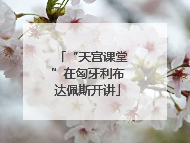 “天宫课堂”在匈牙利布达佩斯开讲