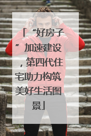 “好房子”加速建设，第四代住宅助力构筑美好生活图景
