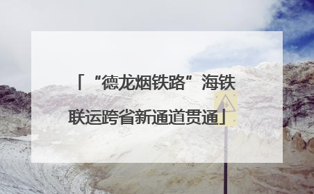 “德龙烟铁路”海铁联运跨省新通道贯通