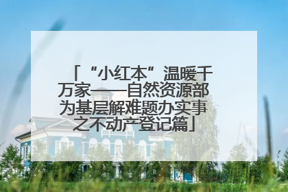 “小红本”温暖千万家——自然资源部为基层解难题办实事之不动产登记篇