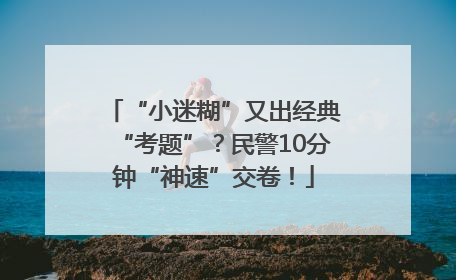 “小迷糊”又出经典“考题”？民警10分钟“神速”交卷！
