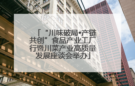 “川味破局•产链共创”食品产业工厂行暨川菜产业高质量发展座谈会举办
