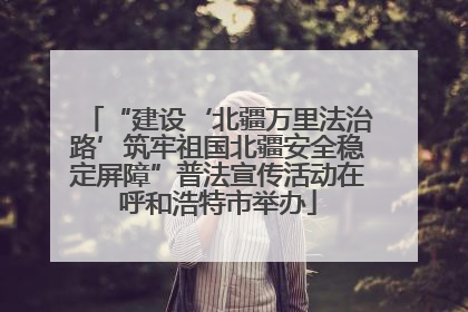 “建设‘北疆万里法治路’筑牢祖国北疆安全稳定屏障”普法宣传活动在呼和浩特市举办