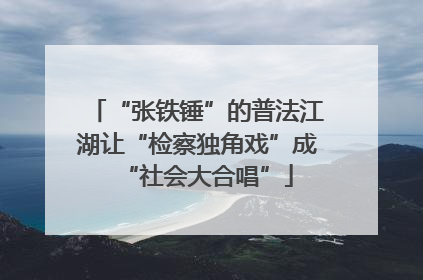 “张铁锤”的普法江湖让“检察独角戏”成“社会大合唱”