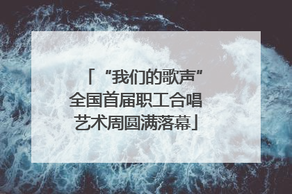 “我们的歌声”全国首届职工合唱艺术周圆满落幕