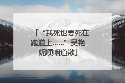 “我死也要死在跑道上……”吴艳妮哽咽道歉