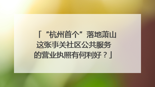 “杭州首个”落地萧山 这张事关社区公共服务的营业执照有何利好？