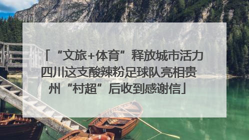 “文旅+体育”释放城市活力 四川这支酸辣粉足球队亮相贵州“村超”后收到感谢信