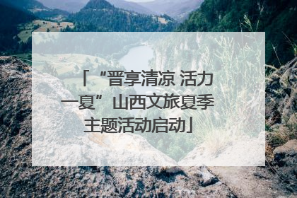 “晋享清凉 活力一夏”山西文旅夏季主题活动启动