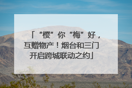 “樱”你“梅”好，互赠物产！烟台和三门开启跨城联动之约