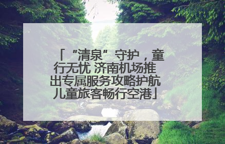 “清泉”守护，童行无忧 济南机场推出专属服务攻略护航儿童旅客畅行空港