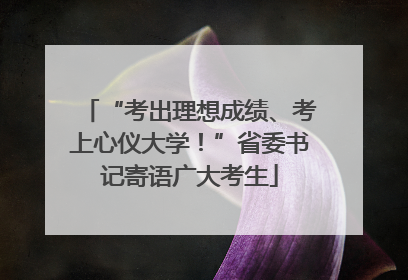 “考出理想成绩、考上心仪大学！”省委书记寄语广大考生