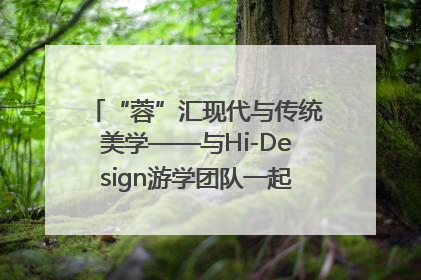 “蓉”汇现代与传统美学——与Hi-Design游学团队一起“读懂”成都