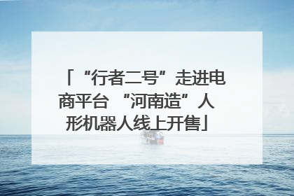 “行者二号”走进电商平台 “河南造”人形机器人线上开售