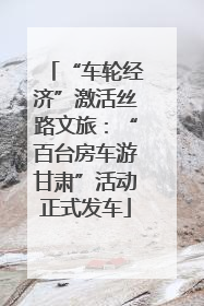 “车轮经济”激活丝路文旅：“百台房车游甘肃”活动正式发车