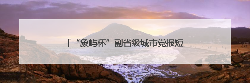 “象屿杯”副省级城市党报短新闻优秀作品展示活动启动