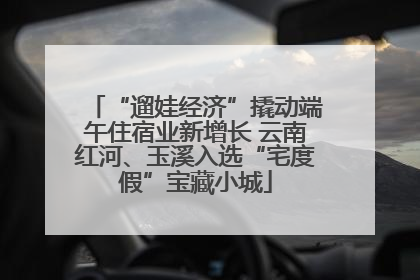 “遛娃经济”撬动端午住宿业新增长 云南红河、玉溪入选“宅度假”宝藏小城