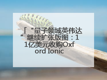 “量子领域英伟达”继续扩张版图：11亿美元收购Oxford Ionics以加速研发