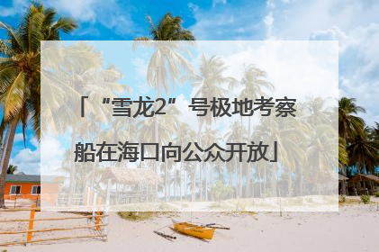 “雪龙2”号极地考察船在海口向公众开放